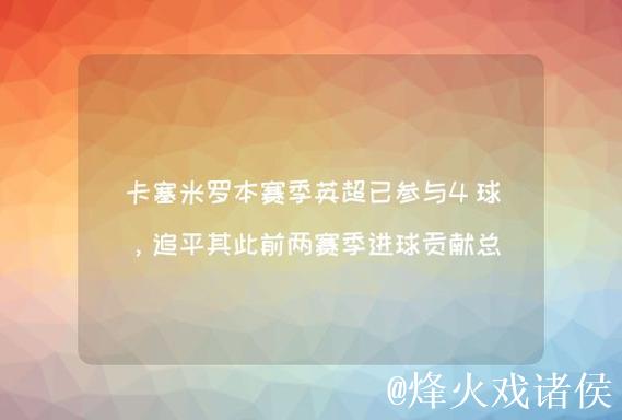 卡塞米罗单赛季英超进球追平个人纪录,本赛季已收获4球 卡塞米罗单赛季英超进球追平个人纪录,本赛季已收获4球